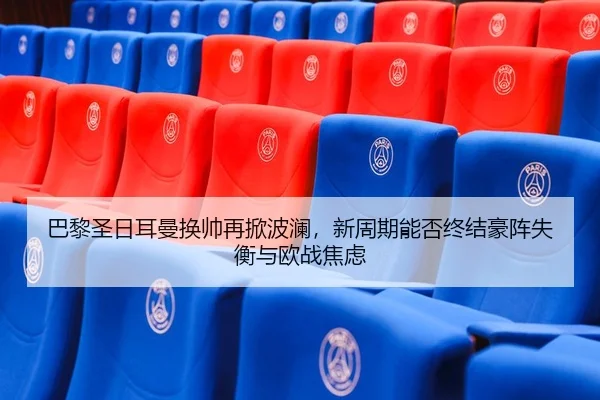 巴黎圣日耳曼换帅再掀波澜，新周期能否终结豪阵失衡与欧战焦虑